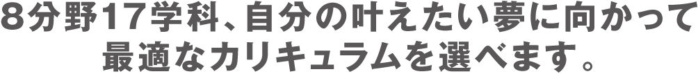 7分野12学科、自分の叶えたい夢に向かって最適なカリキュラムを選べます。