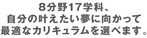 7分野12学科、自分の叶えたい夢に向かって最適なカリキュラムを選べます。