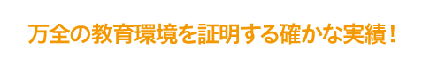 万全の教育環境を証明する確かな実績!