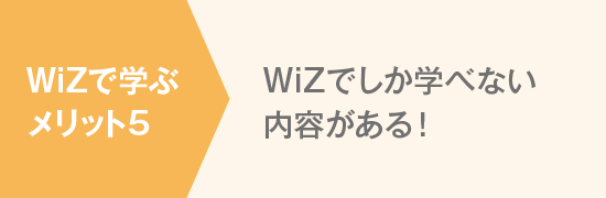 WiZで学ぶメリット5 WiZでしか学べない内容がある！