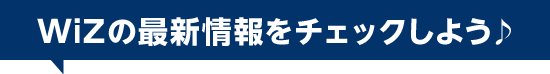 WiZの最新情報をチェックしよう♪