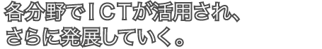 各分野でICTが活用され、さらに発展していく。