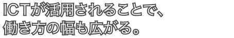 ICTが活用されることで、働き方の幅も広がる。