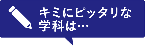キミにピッタリな学科は・・・