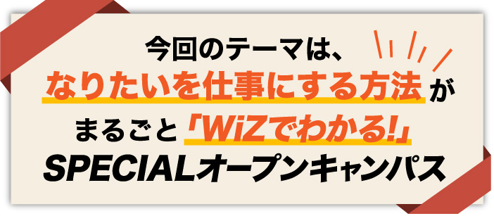 今回のテーマは、なりたいを仕事にする方法がまるごとわかる「WiZでわかる!」 SPECIALオープンキャンパス