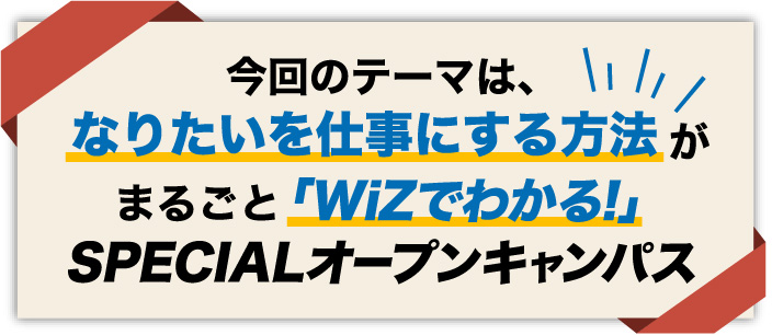 今回のテーマは、なりたいを仕事にする方法がまるごとわかる「WiZでわかる!」 SPECIALオープンキャンパス