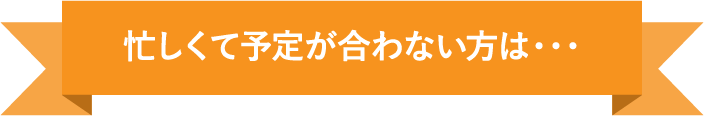 忙しくて予定が合わない方は・・・