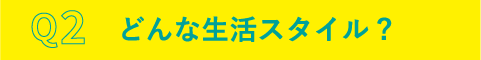 Q2.どんな生活スタイル?