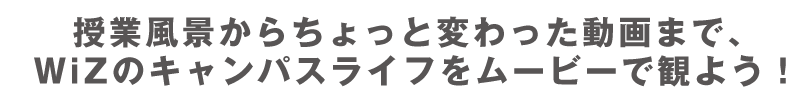 授業風景からちょっと変わった動画まで、WiZのキャンパスライフをムービーで観よう!