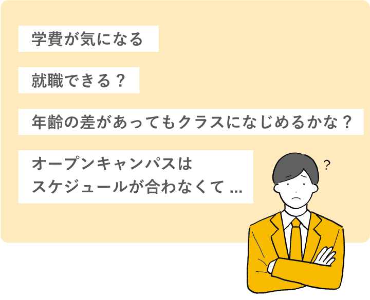学費が気になる/就職できる?/年齢の差があってもクラスになじめるかな?/オープンキャンパスはスケジュールが合わなくて...