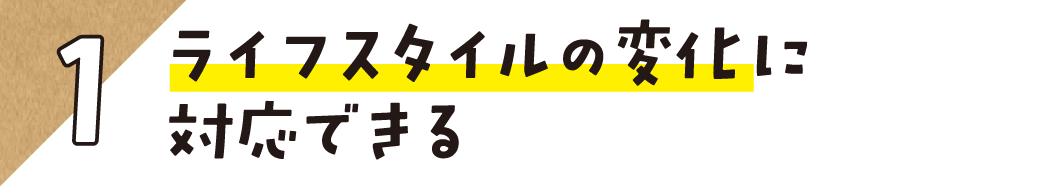 1.ライフスタイルの変化に対応できる