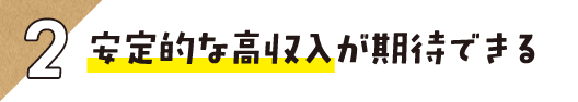 2.安定的な高収入が期待できる
